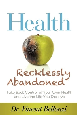 Health Recklessly Abandoned: Take Back Control of Your Own Health and Live the Life You Deserve by Bellonzi, Vincent