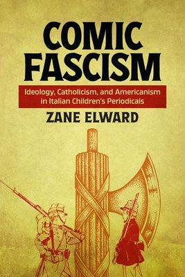 Comic Fascism: Ideology, Catholicism, and Americanism in Italian Children's Periodicals by Elward, Zane