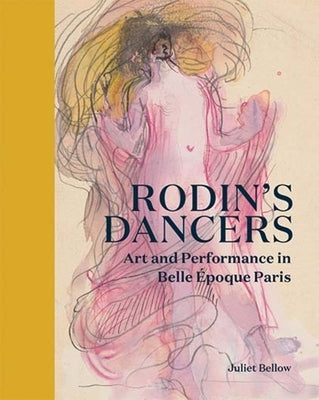 Rodin's Dancers: Art and Performance in Belle Époque Paris by Bellow, Juliet