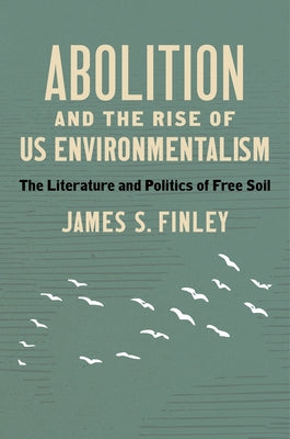 Abolition and the Rise of US Environmentalism: The Literature and Politics of Free Soil by Finley, James S.