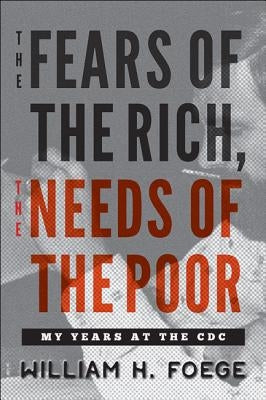 The Fears of the Rich, the Needs of the Poor: My Years at the CDC by Foege, William H.