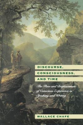 Discourse, Consciousness, and Time: The Flow and Displacement of Conscious Experience in Speaking and Writing by Chafe, Wallace