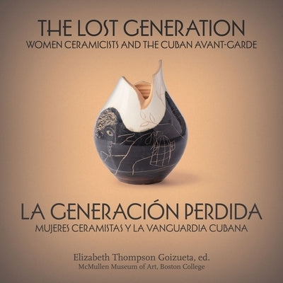 The Lost Generation La Generaci?n Perdida: Women Ceramicists and the Cuban Avant-Garde Mujeres Ceramistas Y La Vanguardia Cubana by Thompson Goizueta, Elizabeth