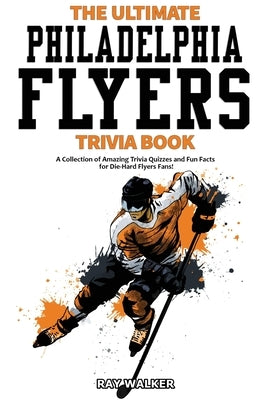 The Ultimate Philadelphia Flyers Trivia Book: A Collection of Amazing Trivia Quizzes and Fun Facts for Die-Hard Flyers Fans! by Walker, Ray