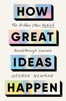 How Great Ideas Happen: The Hidden Steps Behind Breakthrough Success by Newman, George