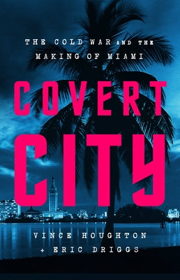 Covert City: The Cold War and the Making of Miami by Houghton, Vince