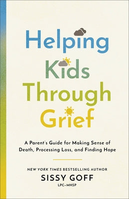 Helping Kids Through Grief: A Parent's Guide for Making Sense of Death, Processing Loss, and Finding Hope by Goff, Sissy, Lpc-Mhsp