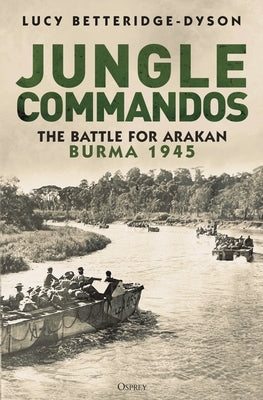 Jungle Commandos: The Battle for Arakan, Burma 1945 by Betteridge-Dyson, Lucy
