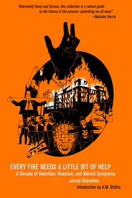 Every Fire Needs a Little Bit of Help: A Decade of Rebellion, Reaction, and Morbid Symptoms by Shanahan, Jarrod