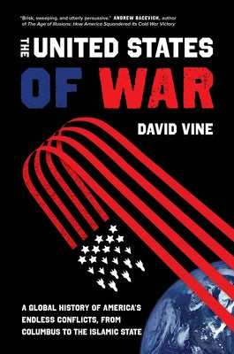 The United States of War: A Global History of America's Endless Conflicts, from Columbus to the Islamic State Volume 48 by Vine, David