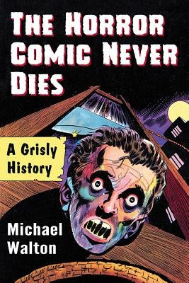 The Horror Comic Never Dies: A Grisly History by Walton, Michael