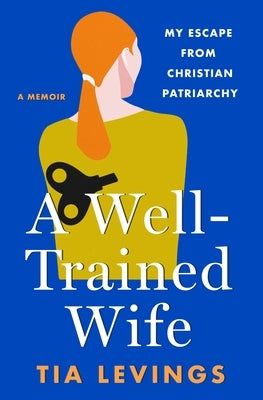 A Well-Trained Wife: My Escape from Christian Patriarchy by Levings, Tia