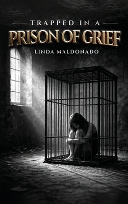 Trapped in a Prison of Grief: A Family's Journey of Grief Through Poetry by Maldonado, Linda