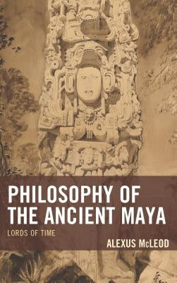 Philosophy of the Ancient Maya: Lords of Time by McLeod, Alexus