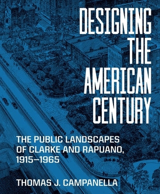 Designing the American Century: The Public Landscapes of Clarke and Rapuano, 1915-1965 by Campanella, Thomas J.