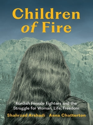 Children of Fire: Kurdish Female Fighters and the Struggle for Woman, Life, Freedom by Arshadi, Shahrzad