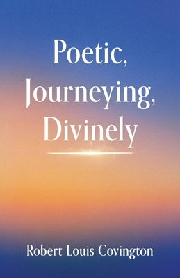 Poetic, Journeying, Divinely by Covington, Robert Louis