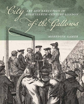 City of the Gallows: Art and Execution in Eighteenth-Century London by Gamer, Meredith