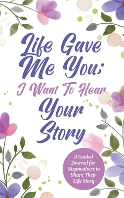 Life Gave Me You; I Want to Hear Your Story: A Guided Journal for Stepmothers to Share Their Life Story by Mason, Jeffrey