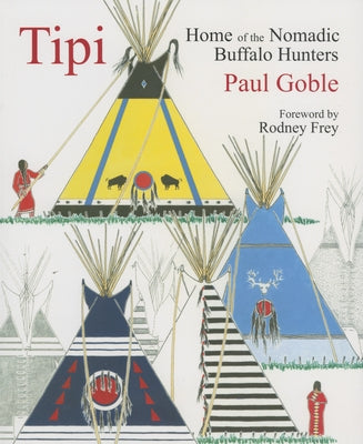 Tipi: Home of the Nomadic Buffalo Hunters by Goble, Paul