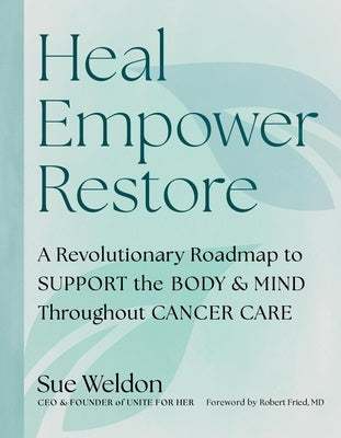 Heal Empower Restore: A Revolutionary Road Map to Support the Body and Mind Throughout Cancer Care by Weldon, Sue