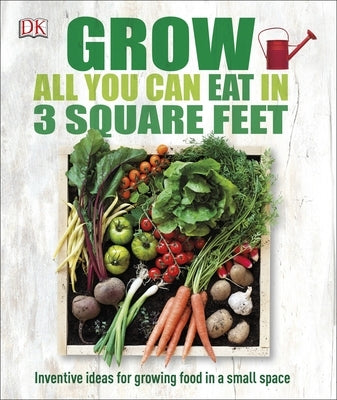 Grow All You Can Eat in 3 Square Feet: Inventive Ideas for Growing Food in a Small Space by Dk