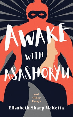 Awake with Asashoryu and Other Essays by McKetta, Elisabeth Sharp