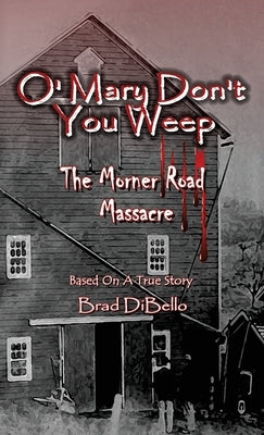 O' Mary Don't You Weep: The Morner Road Massacre - Based On A True Story by Dibello, Brad