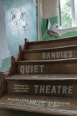 Randia's Quiet Theatre: Performing Care and Activism with a Romani Elder by Kazubowski-Houston, Magdalena