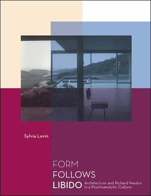 Form Follows Libido: Architecture and Richard Neutra in a Psychoanalytic Culture by Lavin, Sylvia