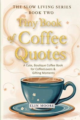 Tiny Book of Coffee Quotes: A Cute, Boutique Coffee Book for Coffee Lovers & Gifting Moments: Witty Sayings & Daily Coffee Inspiration - A Small Forma by Moore, Elin