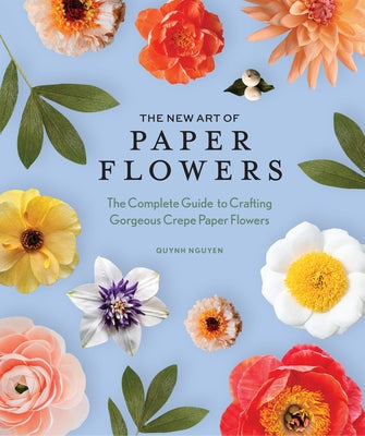 The New Art of Paper Flowers: The Complete Guide to Crafting Gorgeous Crepe Paper Flowers by Nguyen, Quynh