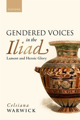 Gendered Voices in the Iliad: Lament and Heroic Glory by Warwick, Celsiana