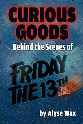 Curious Goods: Behind the Scenes of Friday the 13th: The Series by Wax, Alyse
