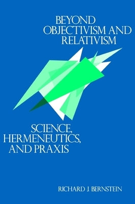 Beyond Objectivism and Relativism: Science, Hermeneutics, and PRAXIS by Bernstein, Richard J.