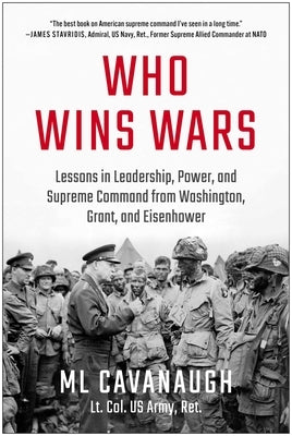Who Wins Wars: Lessons in Leadership, Power, and Supreme Command from Washington, Grant, and Eisenhower by Cavanaugh, ML