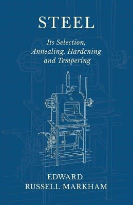Steel - Its Selection, Annealing, Hardening and Tempering by Markham, Edward Russell