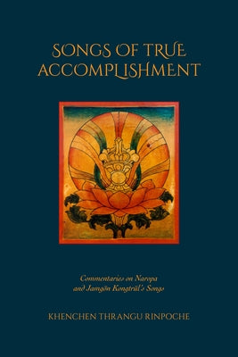 Songs of True Accomplishment: Commentaries on Naropa and Lodrö Thaye, Jamgön Kongtrül's Songs by Rinpoche, Khenchen Thrangu