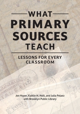 What Primary Sources Teach: Lessons for Every Classroom by Hoyer, Jen