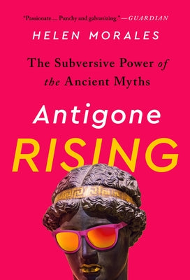 Antigone Rising: The Subversive Power of the Ancient Myths by Morales, Helen