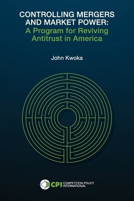 Controlling Mergers and Market Power: A Program for Reviving Antitrust in America by Kwoka, John