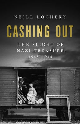 Cashing Out: The Flight of Nazi Treasure, 1945-1948 by Lochery, Neill