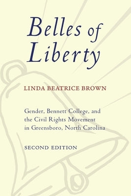 Belles of Liberty: Gender, Bennett College, and the Civil Rights Movement in Greensboro, North Carolina by Brown, Linda Beatrice