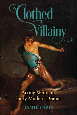 Clothed Villainy: Acting White in Early Modern Drama by Paris, Jamie