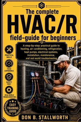 The Complete HVAC /R Fieldcraft for Beginners: A Technician-First Guide to Refrigeration, Air Conditioning, Heat Pumps, Electrical Diagnostics, Instal by Stallworth, Don B.