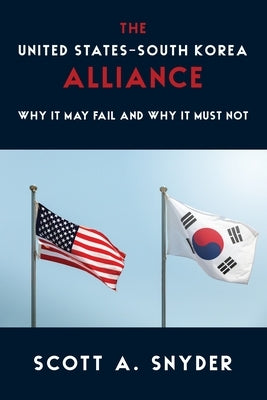 The United States-South Korea Alliance: Why It May Fail and Why It Must Not by Snyder, Scott A.