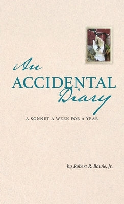 An Accidental Diary: A Sonnet a Week for a Year: A Sonnet a Week for a Year by Bowie, Robert R., Jr.