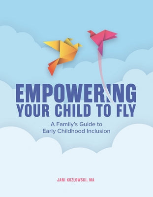 Empowering Your Child to Fly: A Family's Guide to Early Childhood Inclusion by Kozlowski, Jani