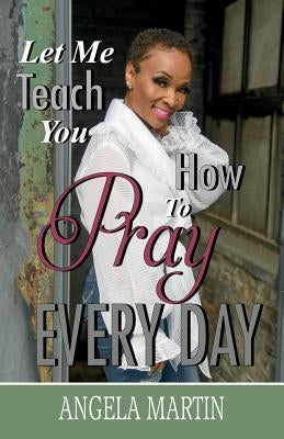 Let Me Teach You How To Pray Every Day by Martin, Angela