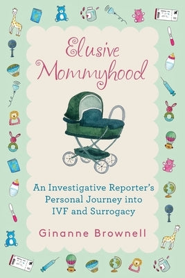 Elusive Mommyhood: An Investigative Reporter's Personal Journey into IVF and Surrogacy by Brownell, Ginanne